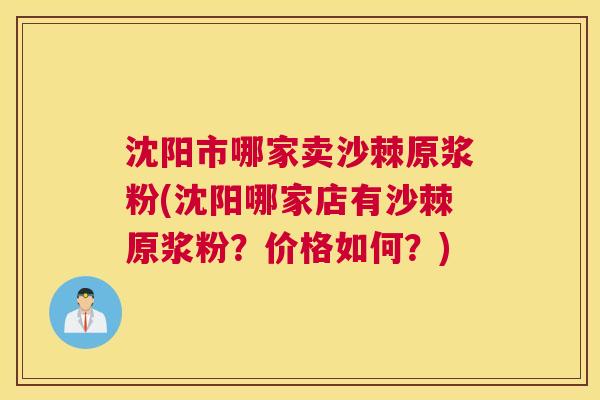 沈阳市哪家卖沙棘原浆粉(沈阳哪家店有沙棘原浆粉？价格如何？)