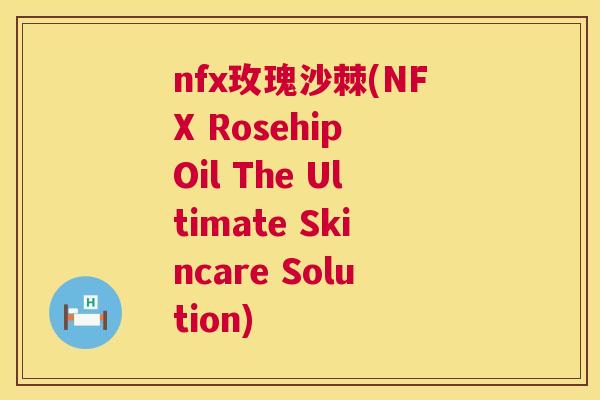 nfx玫瑰沙棘(NFX Rosehip Oil The Ultimate Skincare Solution)