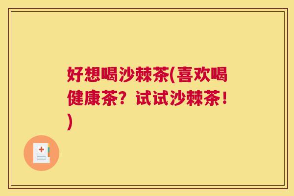 好想喝沙棘茶(喜欢喝健康茶？试试沙棘茶！)