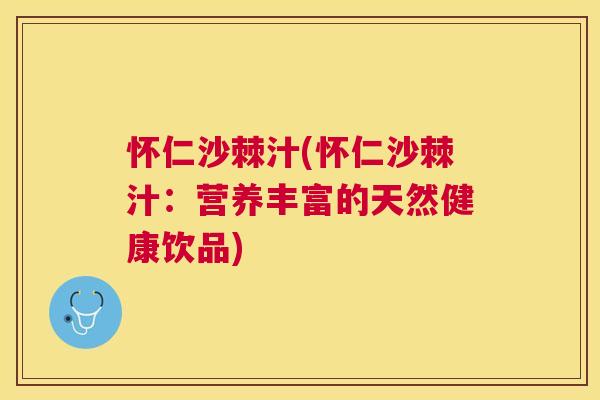 怀仁沙棘汁(怀仁沙棘汁：营养丰富的天然健康饮品)