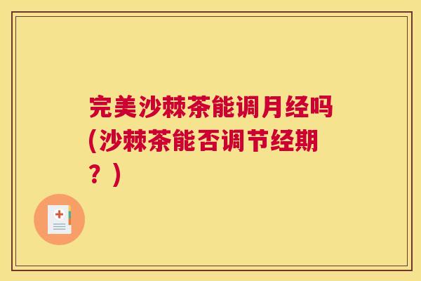 完美沙棘茶能调月经吗(沙棘茶能否调节经期？)