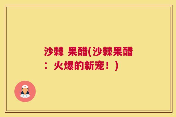 沙棘 果醋(沙棘果醋：火爆的新宠！)