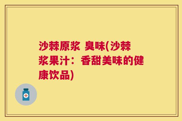 沙棘原浆 臭味(沙棘浆果汁：香甜美味的健康饮品)