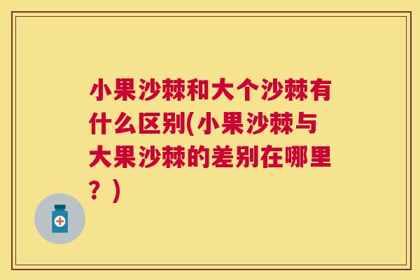 小果沙棘和大个沙棘有什么区别(小果沙棘与大果沙棘的差别在哪里？)