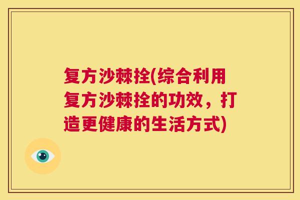 复方沙棘拴(综合利用复方沙棘拴的功效，打造更健康的生活方式)