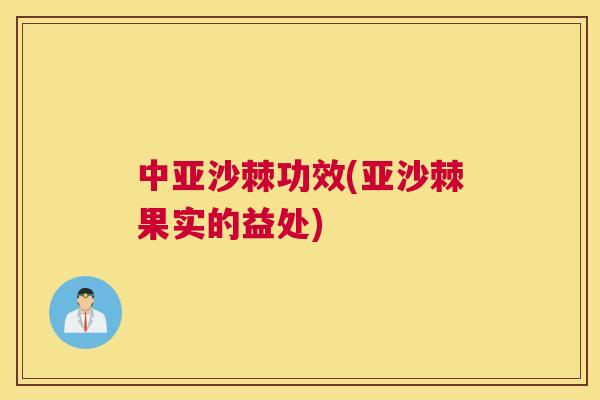 中亚沙棘功效(亚沙棘果实的益处)