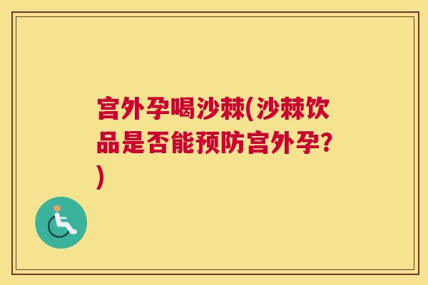 宫外孕喝沙棘(沙棘饮品是否能预防宫外孕？)