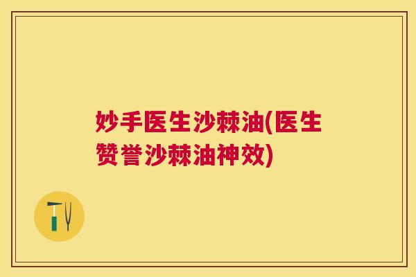 妙手医生沙棘油(医生赞誉沙棘油神效)
