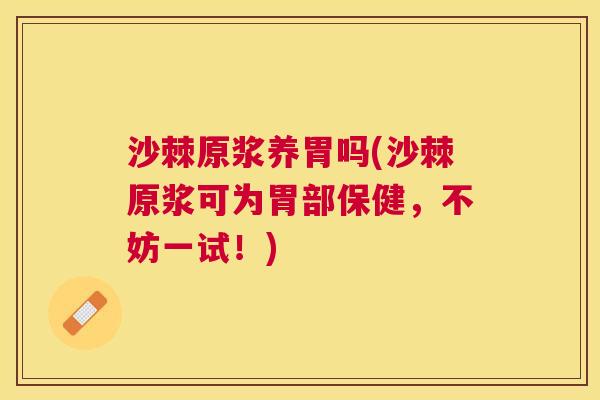 沙棘原浆养胃吗(沙棘原浆可为胃部保健，不妨一试！)
