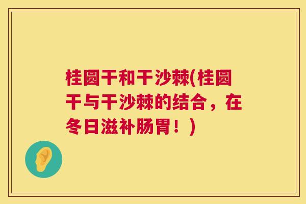 桂圆干和干沙棘(桂圆干与干沙棘的结合，在冬日滋补肠胃！)