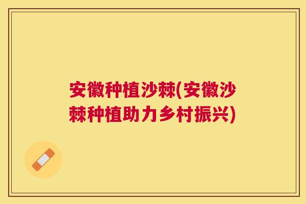安徽种植沙棘(安徽沙棘种植助力乡村振兴)