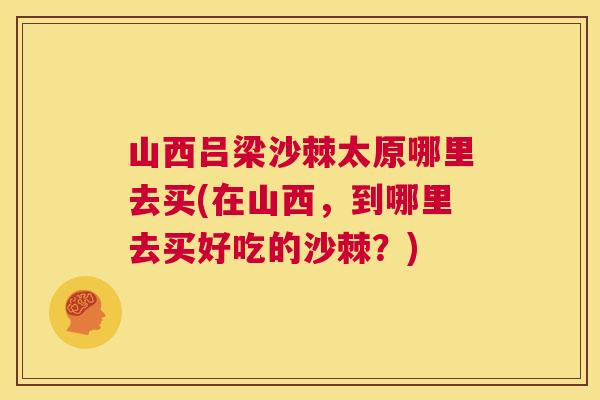 山西吕梁沙棘太原哪里去买(在山西，到哪里去买好吃的沙棘？)