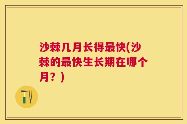 沙棘几月长得最快(沙棘的最快生长期在哪个月？)