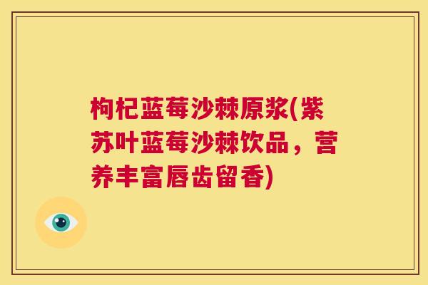 枸杞蓝莓沙棘原浆(紫苏叶蓝莓沙棘饮品，营养丰富唇齿留香)