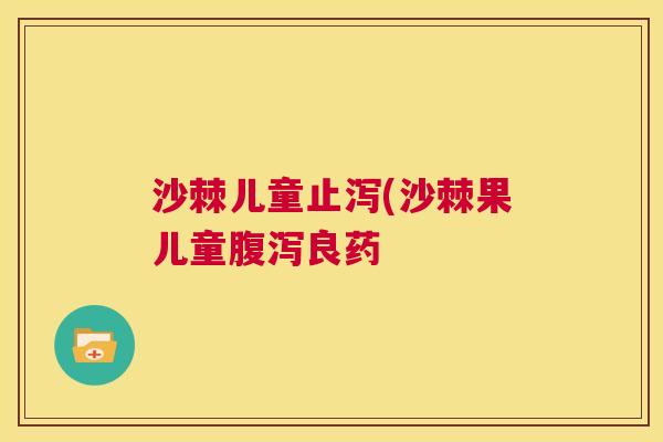 沙棘儿童止泻(沙棘果儿童腹泻良药