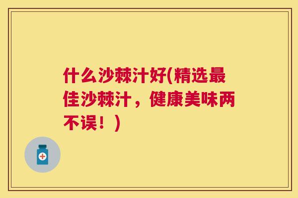 什么沙棘汁好(精选最佳沙棘汁,健康美味两不误!)