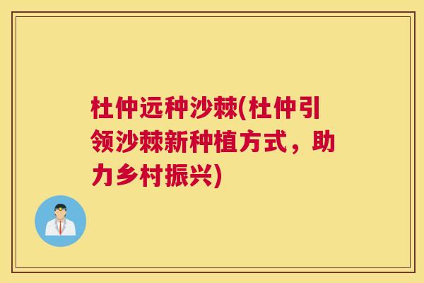 杜仲远种沙棘(杜仲引领沙棘新种植方式，助力乡村振兴)