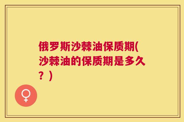 俄罗斯沙棘油保质期(沙棘油的保质期是多久？)