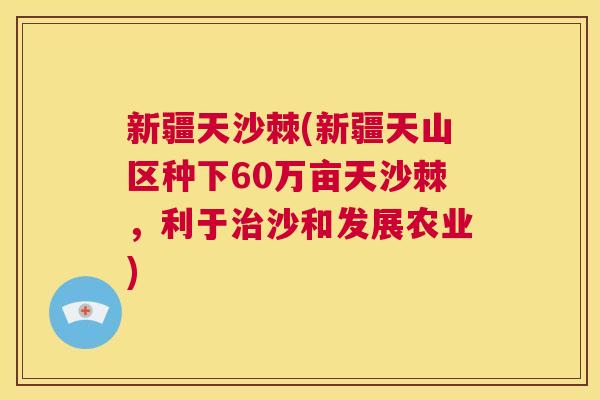 新疆天沙棘(新疆天山区种下60万亩天沙棘,利于治沙和发展农业)