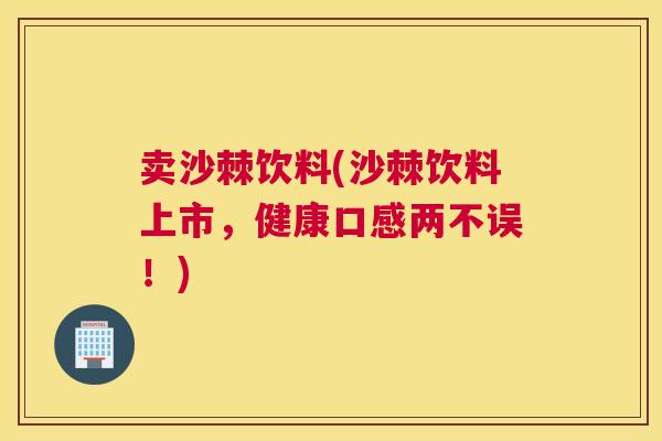 卖沙棘饮料(沙棘饮料上市，健康口感两不误！)