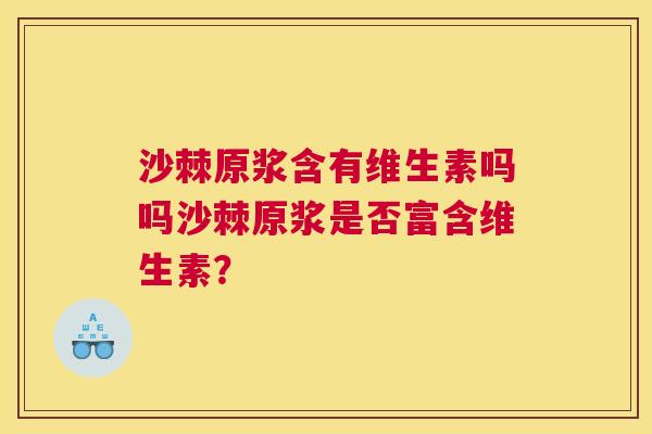 沙棘原浆含有维生素吗吗沙棘原浆是否富含维生素？