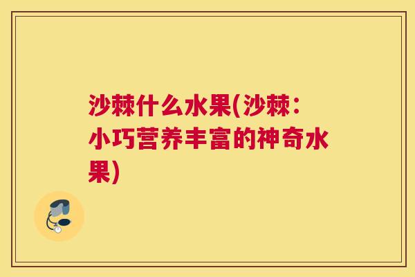 沙棘什么水果(沙棘：小巧营养丰富的神奇水果)