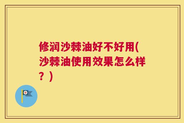 修润沙棘油好不好用(沙棘油使用效果怎么样？)