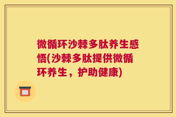 微循环沙棘多肽养生感悟(沙棘多肽提供微循环养生,护助健康)