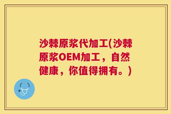 沙棘原浆代加工(沙棘原浆OEM加工，自然健康，你值得拥有。)