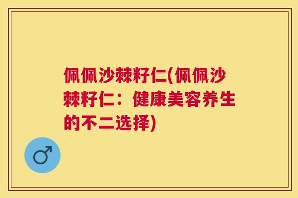 佩佩沙棘籽仁(佩佩沙棘籽仁：健康美容养生的不二选择)