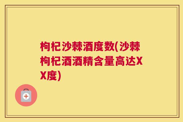 枸杞沙棘酒度数(沙棘枸杞酒酒精含量高达XX度)