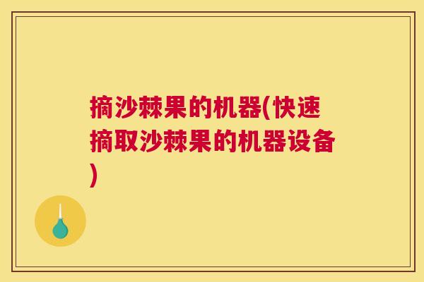 摘沙棘果的机器(快速摘取沙棘果的机器设备)