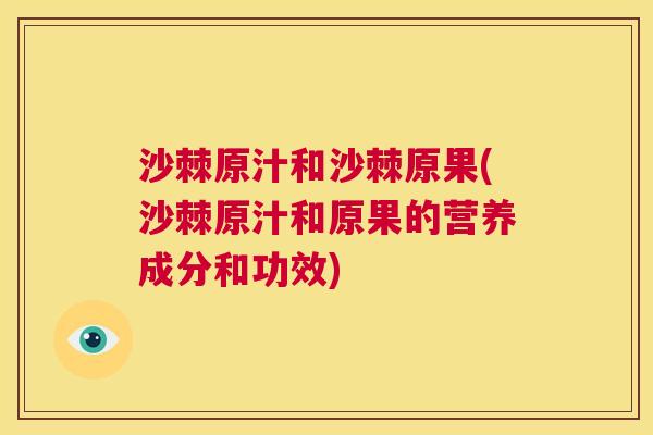 沙棘原汁和沙棘原果(沙棘原汁和原果的营养成分和功效)