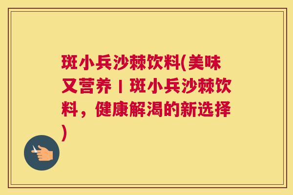 斑小兵沙棘饮料(美味又营养丨斑小兵沙棘饮料，健康解渴的新选择)