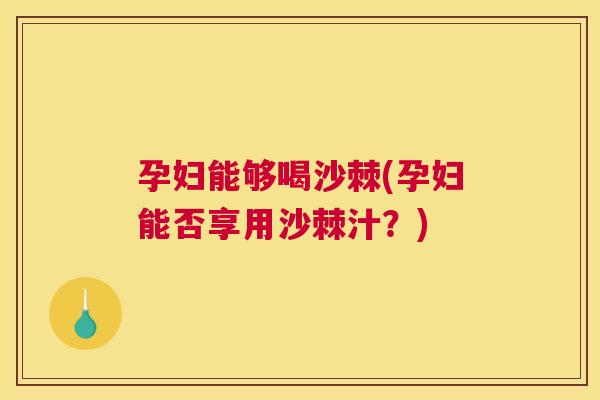 孕妇能够喝沙棘(孕妇能否享用沙棘汁？)