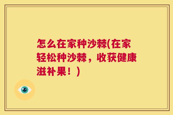 怎么在家种沙棘(在家轻松种沙棘，收获健康滋补果！)