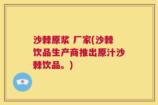 沙棘原浆 厂家(沙棘饮品生产商推出原汁沙棘饮品。)