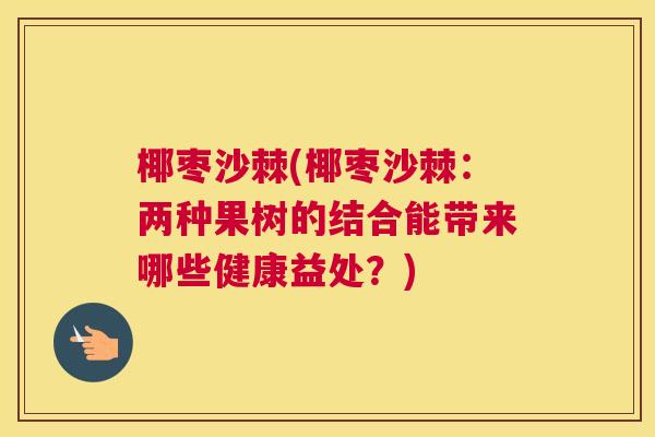 椰枣沙棘(椰枣沙棘：两种果树的结合能带来哪些健康益处？)