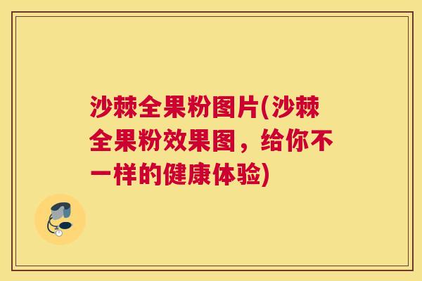 沙棘全果粉图片(沙棘全果粉效果图，给你不一样的健康体验)