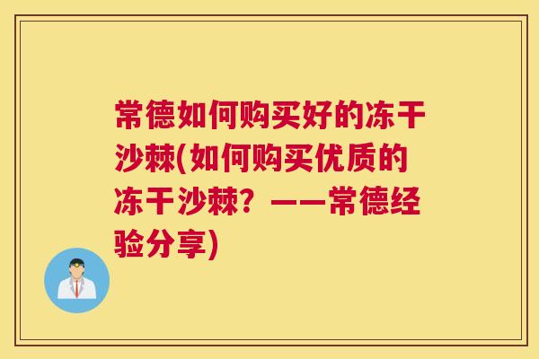 常德如何购买好的冻干沙棘(如何购买优质的冻干沙棘？――常德经验分享)