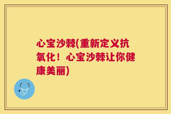 心宝沙棘(重新定义抗氧化！心宝沙棘让你健康美丽)