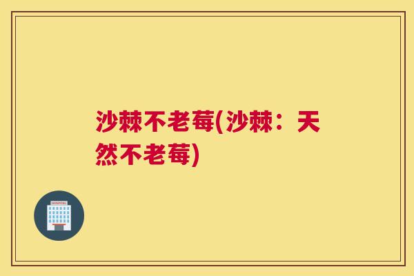 沙棘不老莓(沙棘：天然不老莓)