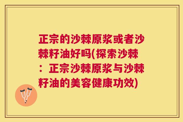正宗的沙棘原浆或者沙棘籽油好吗(探索沙棘：正宗沙棘原浆与沙棘籽油的美容健康功效)