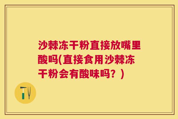 沙棘冻干粉直接放嘴里酸吗(直接食用沙棘冻干粉会有酸味吗？)
