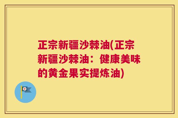 正宗新疆沙棘油(正宗新疆沙棘油：健康美味的黄金果实提炼油)