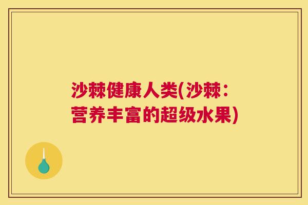 沙棘健康人类(沙棘：营养丰富的超级水果)