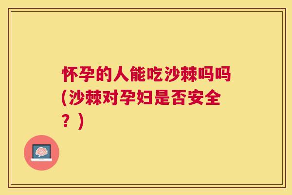 怀孕的人能吃沙棘吗吗(沙棘对孕妇是否安全?)