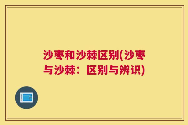 沙枣和沙棘区别(沙枣与沙棘：区别与辨识)