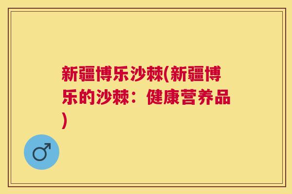 新疆博乐沙棘(新疆博乐的沙棘：健康营养品)