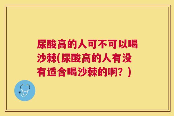 尿酸高的人可不可以喝沙棘(尿酸高的人有没有适合喝沙棘的啊？)